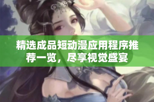精选成品短动漫应用程序推荐一览，尽享视觉盛宴