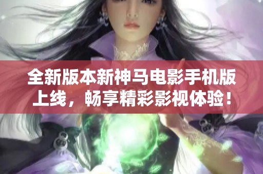 全新版本新神马电影手机版上线，畅享精彩影视体验！