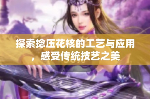 探索捻压花核的工艺与应用，感受传统技艺之美