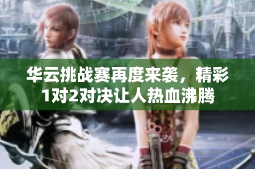 华云挑战赛再度来袭，精彩1对2对决让人热血沸腾