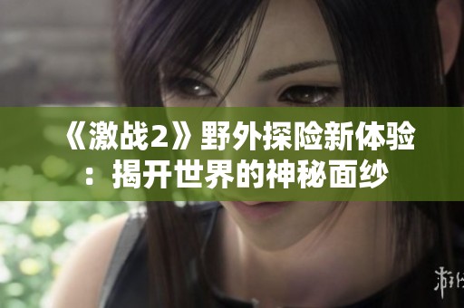 《激战2》野外探险新体验：揭开世界的神秘面纱