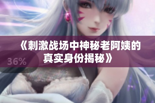 《刺激战场中神秘老阿姨的真实身份揭秘》