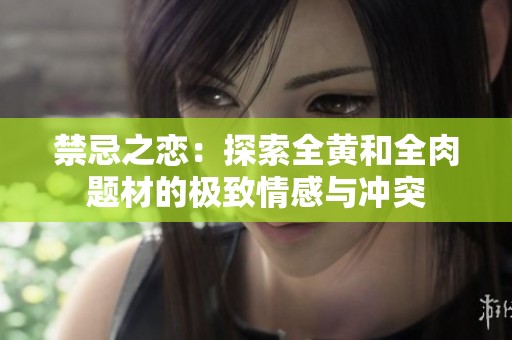 禁忌之恋：探索全黄和全肉题材的极致情感与冲突