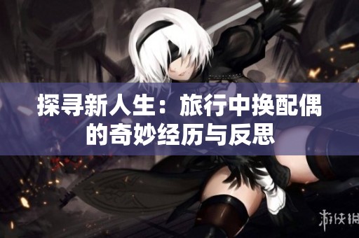 探寻新人生：旅行中换配偶的奇妙经历与反思