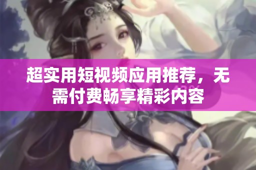 超实用短视频应用推荐，无需付费畅享精彩内容