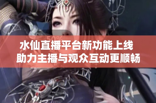 水仙直播平台新功能上线 助力主播与观众互动更顺畅