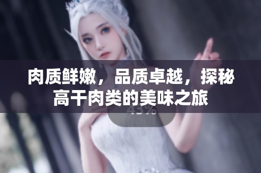 肉质鲜嫩，品质卓越，探秘高干肉类的美味之旅
