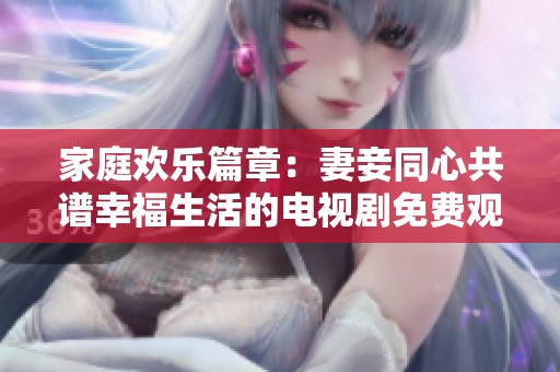 家庭欢乐篇章：妻妾同心共谱幸福生活的电视剧免费观看