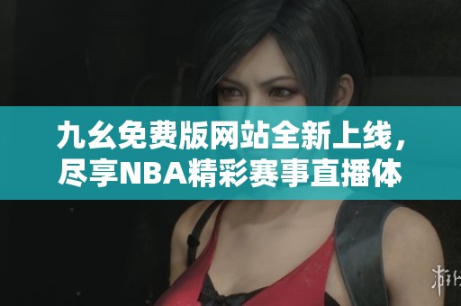 九幺免费版网站全新上线，尽享NBA精彩赛事直播体验