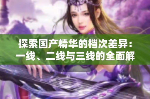 探索国产精华的档次差异：一线、二线与三线的全面解析