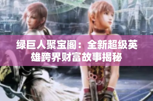 绿巨人聚宝阁：全新超级英雄跨界财富故事揭秘
