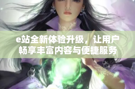e站全新体验升级，让用户畅享丰富内容与便捷服务