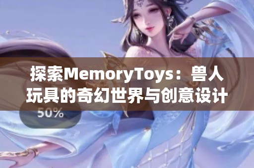 探索MemoryToys：兽人玩具的奇幻世界与创意设计