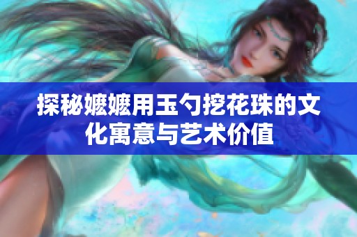 探秘嬷嬷用玉勺挖花珠的文化寓意与艺术价值