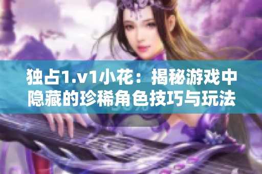 独占1.v1小花：揭秘游戏中隐藏的珍稀角色技巧与玩法