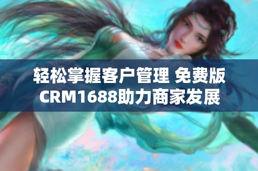 轻松掌握客户管理 免费版CRM1688助力商家发展