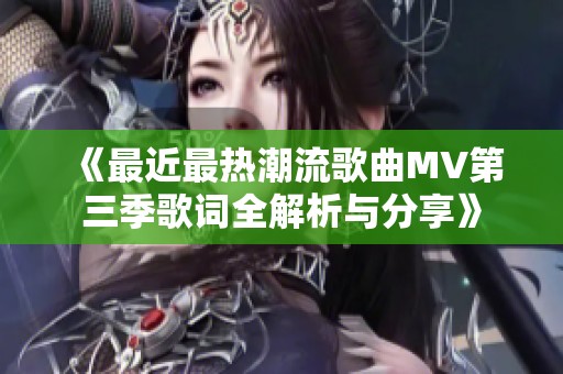 《最近最热潮流歌曲MV第三季歌词全解析与分享》