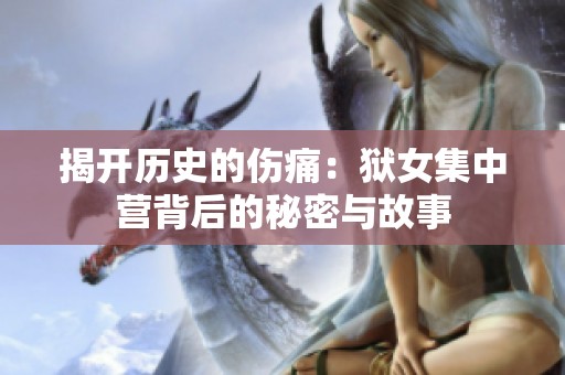 揭开历史的伤痛：狱女集中营背后的秘密与故事