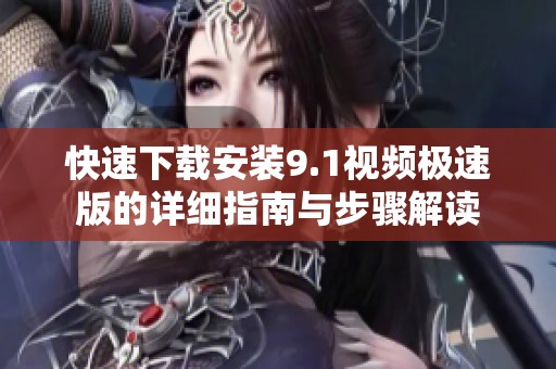 快速下载安装9.1视频极速版的详细指南与步骤解读