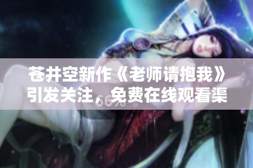 苍井空新作《老师请抱我》引发关注，免费在线观看渠道揭秘