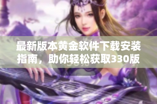 最新版本黄金软件下载安装指南，助你轻松获取330版功能