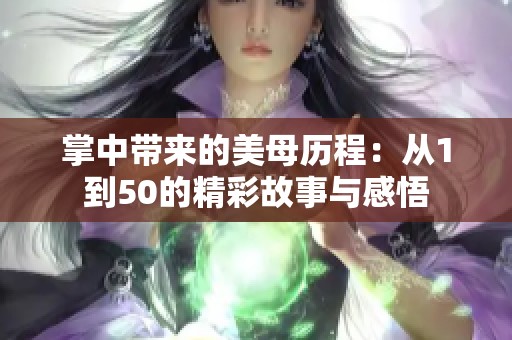 掌中带来的美母历程：从1到50的精彩故事与感悟