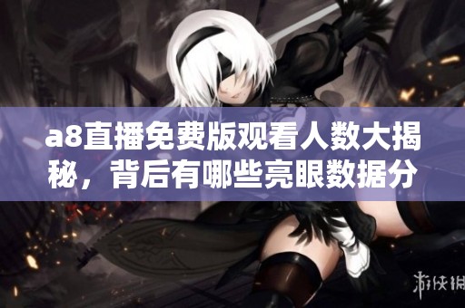 a8直播免费版观看人数大揭秘，背后有哪些亮眼数据分析？