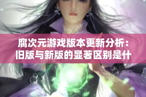 腐次元游戏版本更新分析：旧版与新版的显著区别是什么