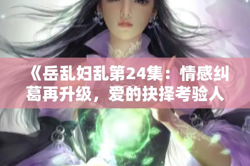 《岳乱妇乱第24集：情感纠葛再升级，爱的抉择考验人心》
