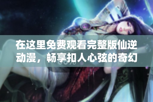 在这里免费观看完整版仙逆动漫，畅享扣人心弦的奇幻旅程