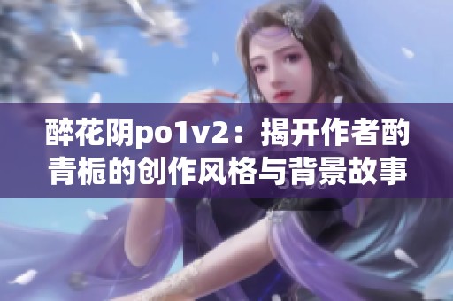 醉花阴po1v2：揭开作者酌青栀的创作风格与背景故事
