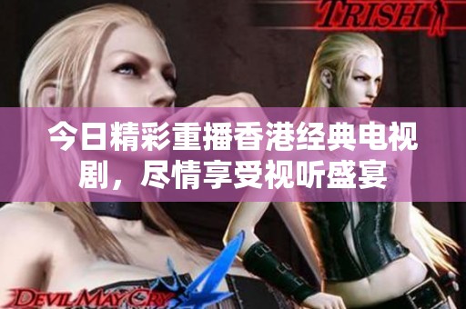 今日精彩重播香港经典电视剧，尽情享受视听盛宴