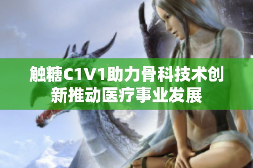 触糖C1V1助力骨科技术创新推动医疗事业发展