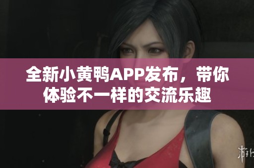 全新小黄鸭APP发布，带你体验不一样的交流乐趣