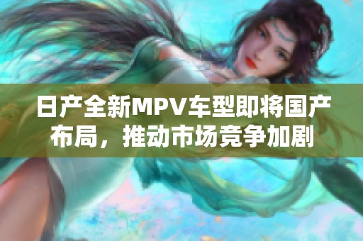 日产全新MPV车型即将国产布局，推动市场竞争加剧