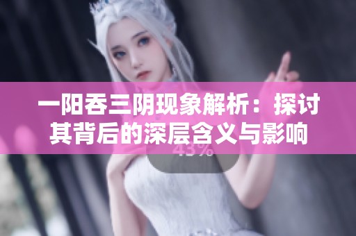 一阳吞三阴现象解析：探讨其背后的深层含义与影响