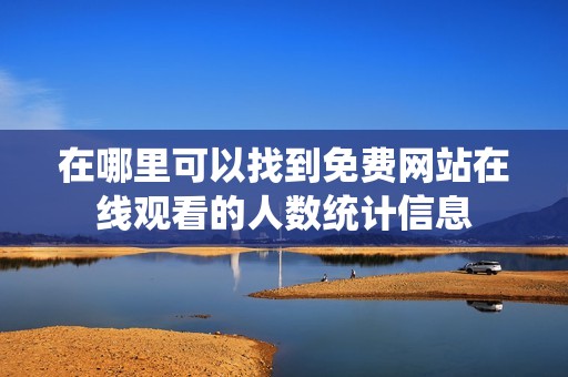 在哪里可以找到免费网站在线观看的人数统计信息