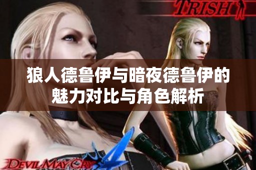 狼人德鲁伊与暗夜德鲁伊的魅力对比与角色解析