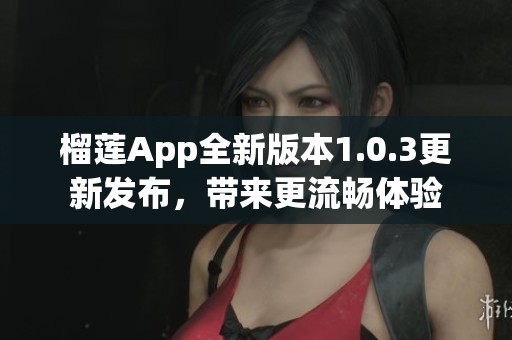 榴莲App全新版本1.0.3更新发布，带来更流畅体验