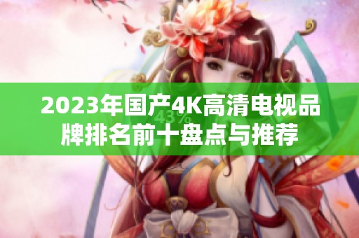 2023年国产4K高清电视品牌排名前十盘点与推荐