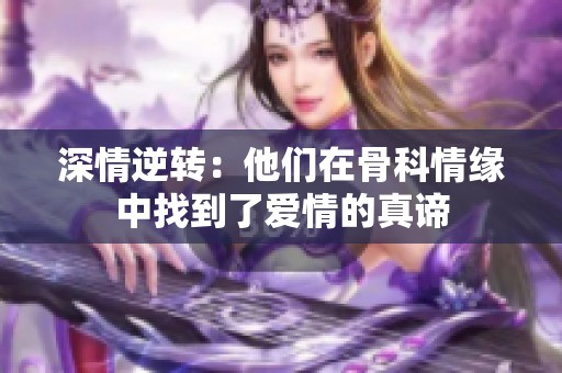 深情逆转：他们在骨科情缘中找到了爱情的真谛