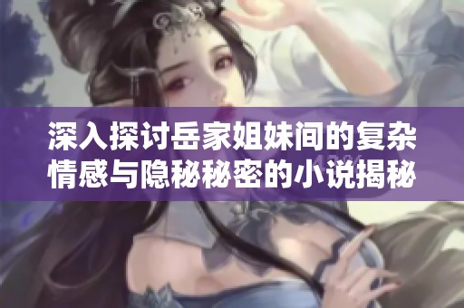 深入探讨岳家姐妹间的复杂情感与隐秘秘密的小说揭秘