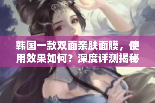 韩国一款双面亲肤面膜，使用效果如何？深度评测揭秘！