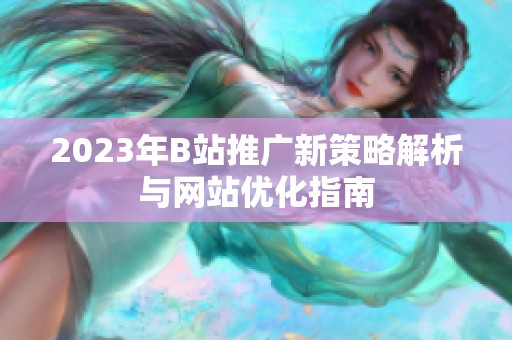 2023年B站推广新策略解析与网站优化指南