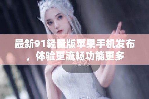 最新91轻量版苹果手机发布，体验更流畅功能更多