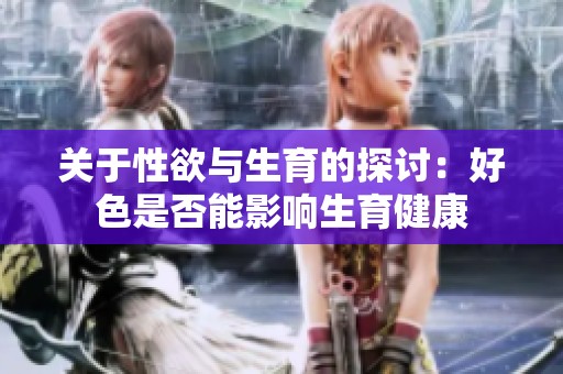 关于性欲与生育的探讨：好色是否能影响生育健康