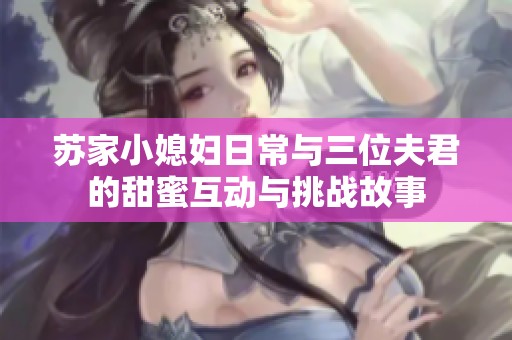 苏家小媳妇日常与三位夫君的甜蜜互动与挑战故事
