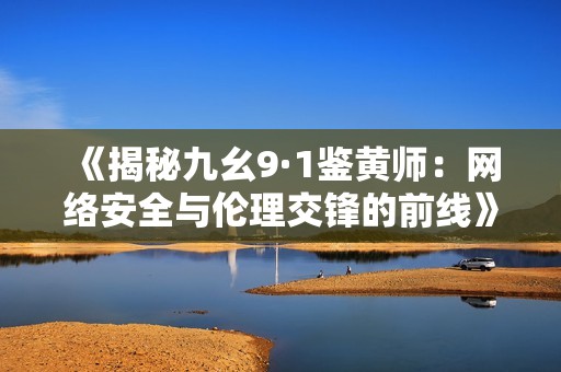 《揭秘九幺9·1鉴黄师：网络安全与伦理交锋的前线》