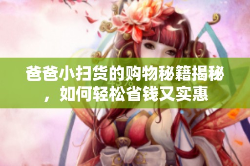 爸爸小扫货的购物秘籍揭秘，如何轻松省钱又实惠
