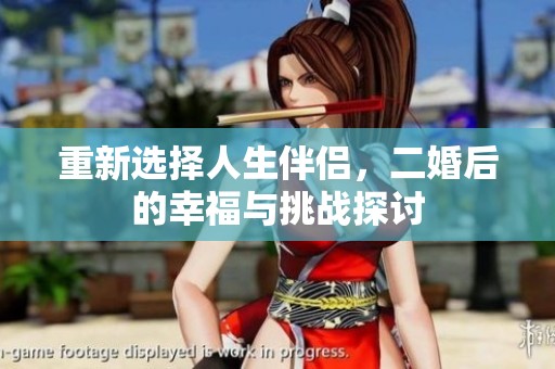 重新选择人生伴侣，二婚后的幸福与挑战探讨